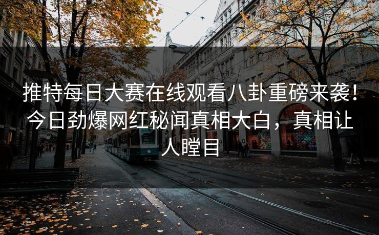 推特每日大赛在线观看八卦重磅来袭！今日劲爆网红秘闻真相大白，真相让人瞠目