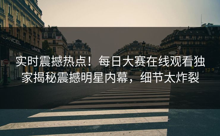 实时震撼热点！每日大赛在线观看独家揭秘震撼明星内幕，细节太炸裂