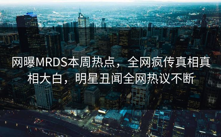 网曝MRDS本周热点，全网疯传真相真相大白，明星丑闻全网热议不断