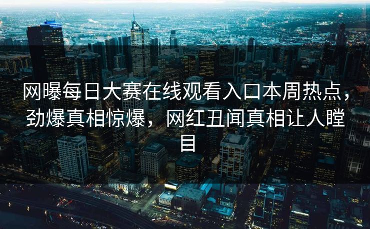 网曝每日大赛在线观看入口本周热点，劲爆真相惊爆，网红丑闻真相让人瞠目