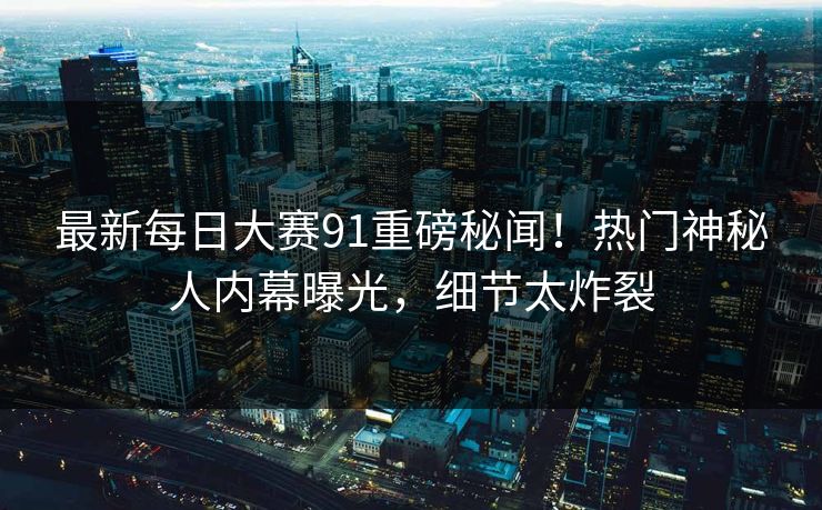 最新每日大赛91重磅秘闻！热门神秘人内幕曝光，细节太炸裂