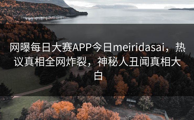 网曝每日大赛APP今日meiridasai，热议真相全网炸裂，神秘人丑闻真相大白