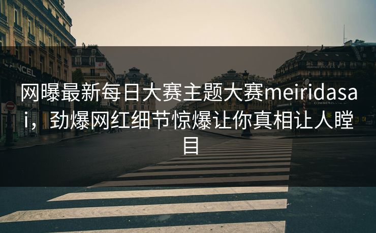 网曝最新每日大赛主题大赛meiridasai，劲爆网红细节惊爆让你真相让人瞠目