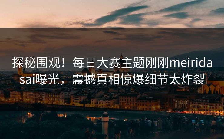 探秘围观！每日大赛主题刚刚meiridasai曝光，震撼真相惊爆细节太炸裂