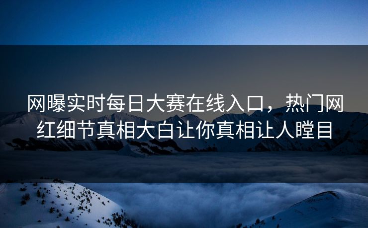 网曝实时每日大赛在线入口，热门网红细节真相大白让你真相让人瞠目