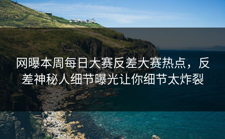 网曝本周每日大赛反差大赛热点，反差神秘人细节曝光让你细节太炸裂