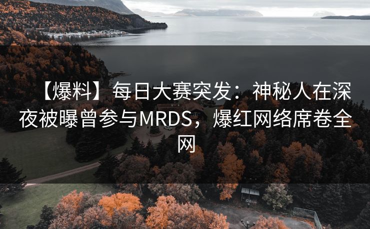 【爆料】每日大赛突发：神秘人在深夜被曝曾参与MRDS，爆红网络席卷全网