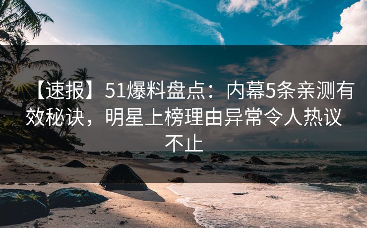 【速报】51爆料盘点：内幕5条亲测有效秘诀，明星上榜理由异常令人热议不止