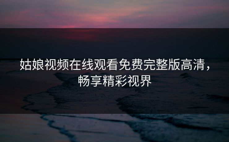 姑娘视频在线观看免费完整版高清，畅享精彩视界