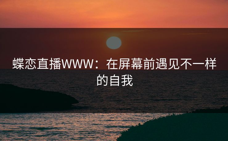 蝶恋直播WWW：在屏幕前遇见不一样的自我