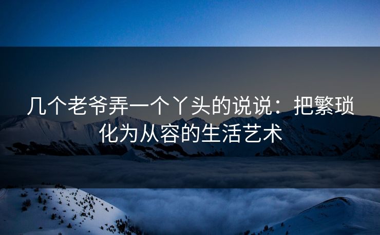 几个老爷弄一个丫头的说说：把繁琐化为从容的生活艺术