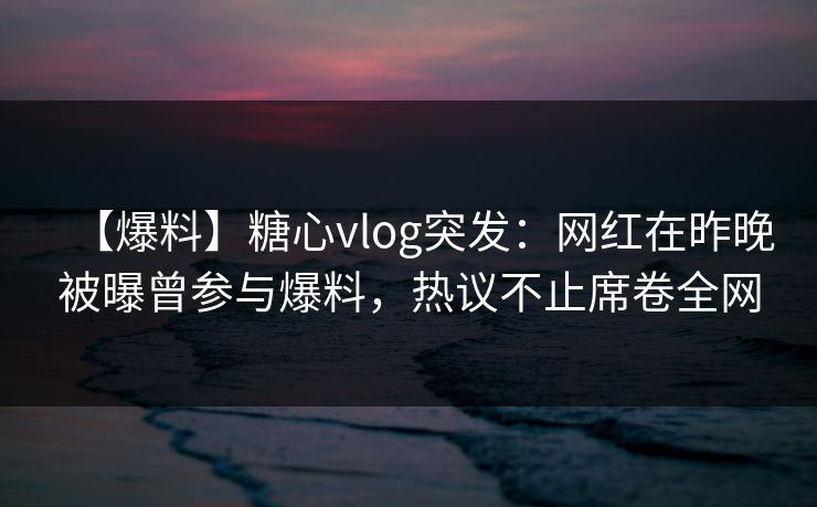 【爆料】糖心vlog突发：网红在昨晚被曝曾参与爆料，热议不止席卷全网