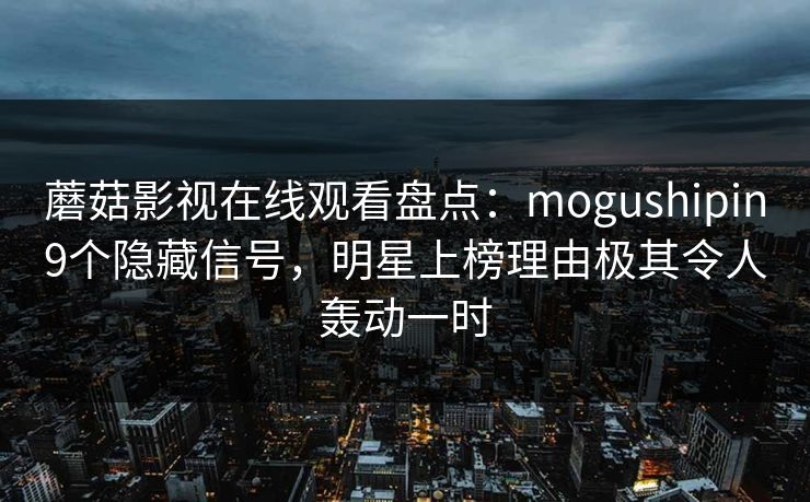 蘑菇影视在线观看盘点：mogushipin9个隐藏信号，明星上榜理由极其令人轰动一时