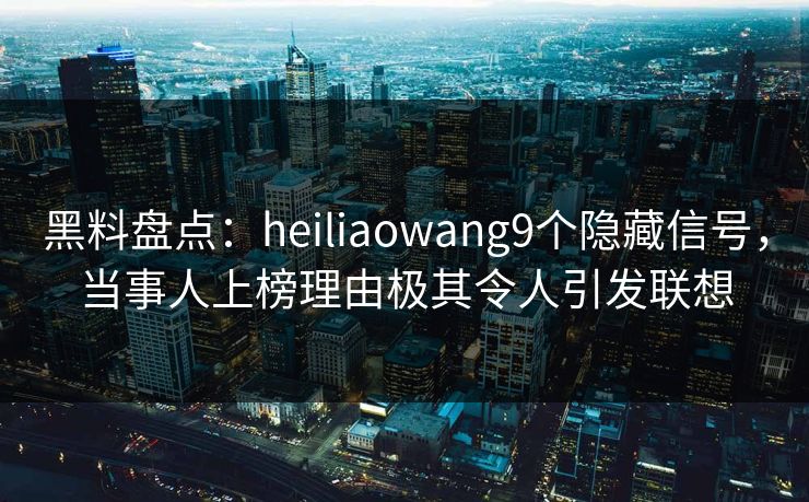 黑料盘点：heiliaowang9个隐藏信号，当事人上榜理由极其令人引发联想