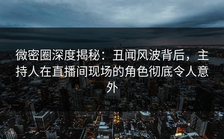 微密圈深度揭秘：丑闻风波背后，主持人在直播间现场的角色彻底令人意外