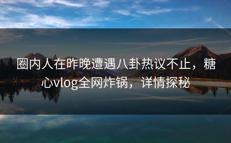 圈内人在昨晚遭遇八卦热议不止，糖心vlog全网炸锅，详情探秘