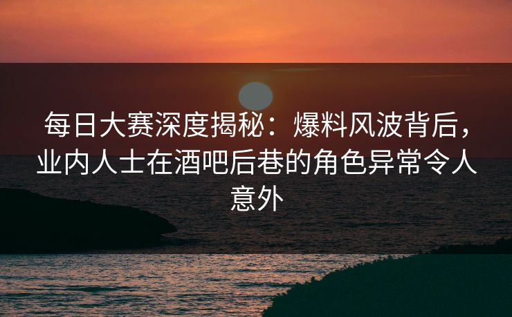 每日大赛深度揭秘:爆料风波背后,业内人士在酒吧后巷的角色异常令人意外 每日大赛深度揭秘:爆料风波背后,业内人士在酒吧后巷的角色异常令人意外