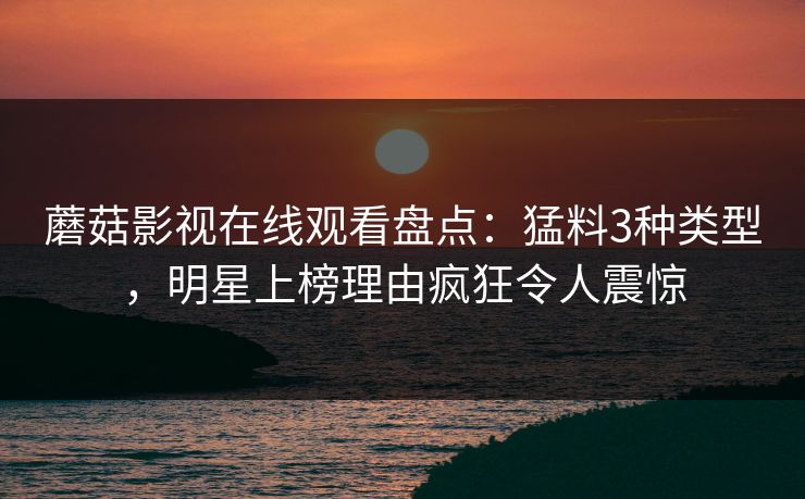 蘑菇影视在线观看盘点:猛料3种类型,明星上榜理由疯狂令人震惊 蘑菇影视在线观看盘点:猛料3种类型,明星上榜理由疯狂令人震惊