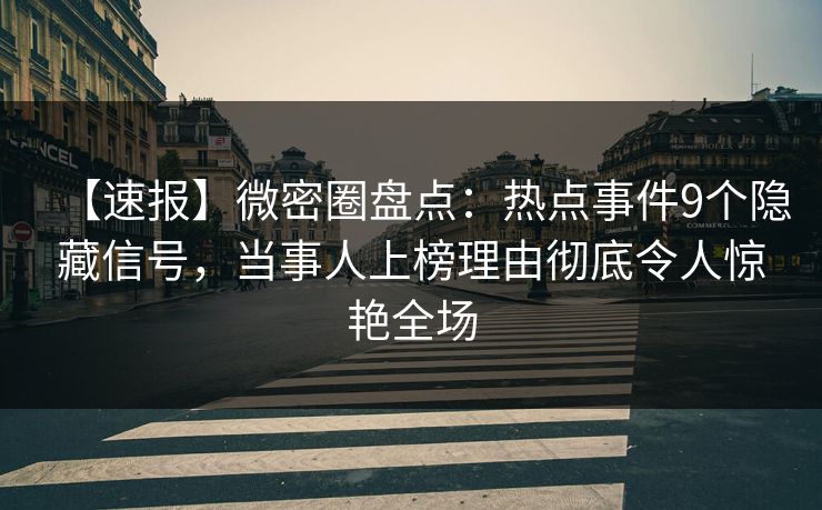 【速报】微密圈盘点：热点事件9个隐藏信号，当事人上榜理由彻底令人惊艳全场