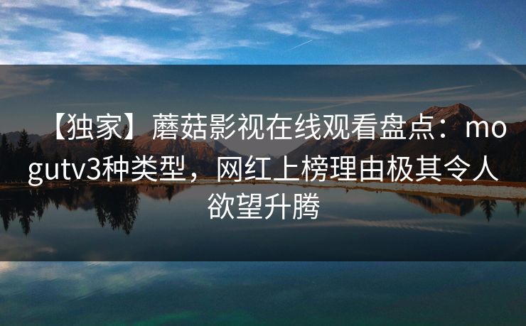 【独家】蘑菇影视在线观看盘点：mogutv3种类型，网红上榜理由极其令人欲望升腾