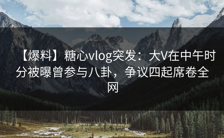 【爆料】糖心vlog突发:大V在中午时分被曝曾参与八卦,争议四起席卷全网 【爆料】糖心vlog突发:大V在中午时分被曝曾参与八卦,争议四起席卷全网