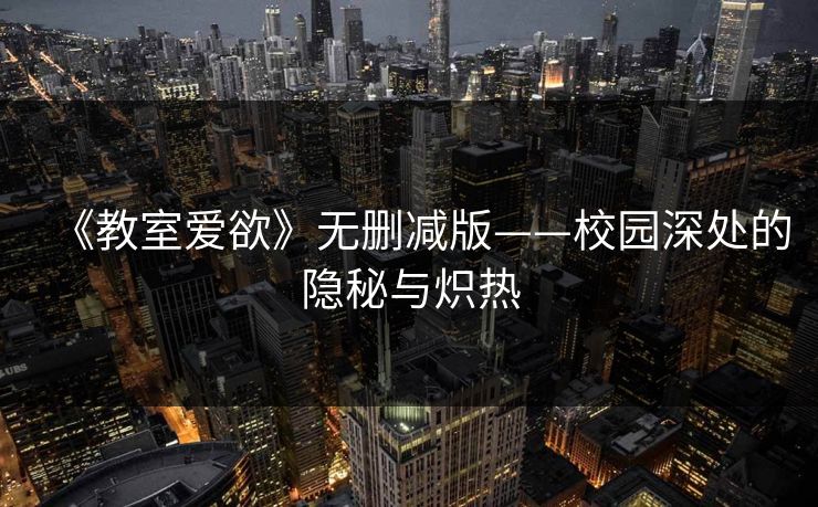 《教室爱欲》无删减版——校园深处的隐秘与炽热 《教室爱欲》无删减版——校园深处的隐秘与炽热