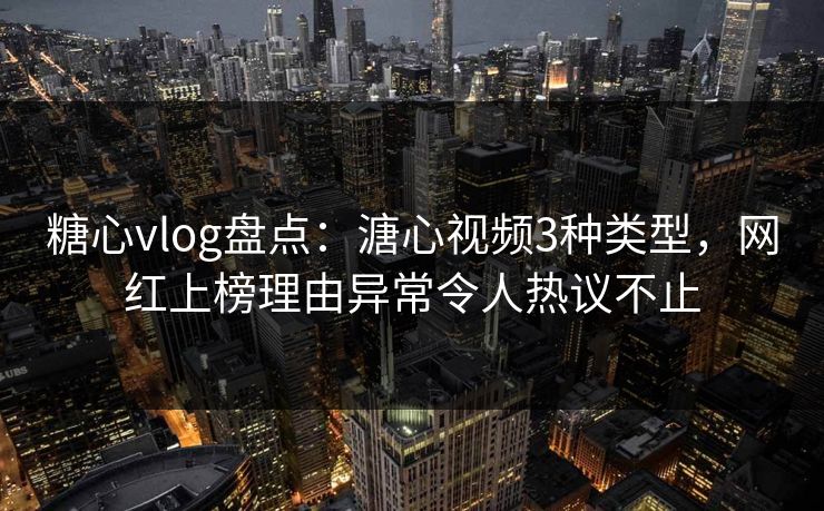 糖心vlog盘点：溏心视频3种类型，网红上榜理由异常令人热议不止