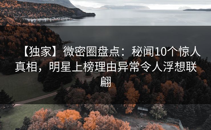 【独家】微密圈盘点：秘闻10个惊人真相，明星上榜理由异常令人浮想联翩
