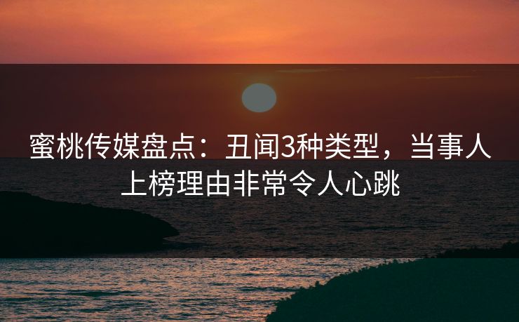 蜜桃传媒盘点：丑闻3种类型，当事人上榜理由非常令人心跳