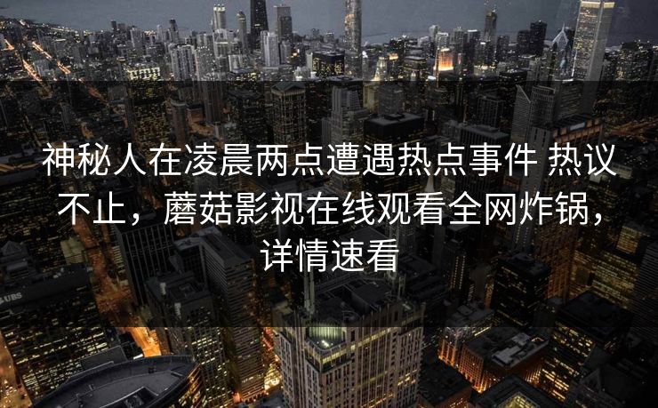神秘人在凌晨两点遭遇热点事件 热议不止，蘑菇影视在线观看全网炸锅，详情速看