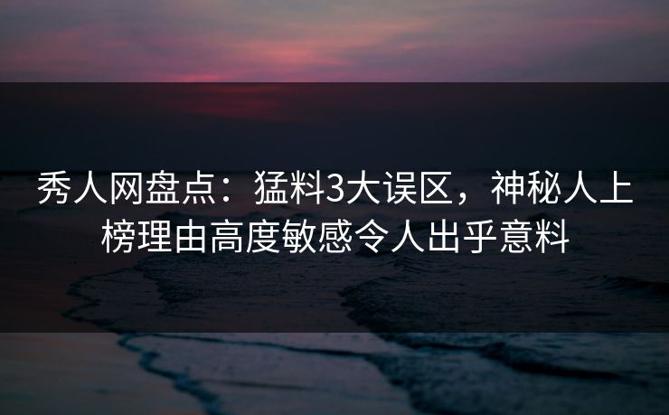 秀人网盘点:猛料3大误区,神秘人上榜理由高度敏感令人出乎意料 秀人网盘点:猛料3大误区,神秘人上榜理由高度敏感令人出乎意料