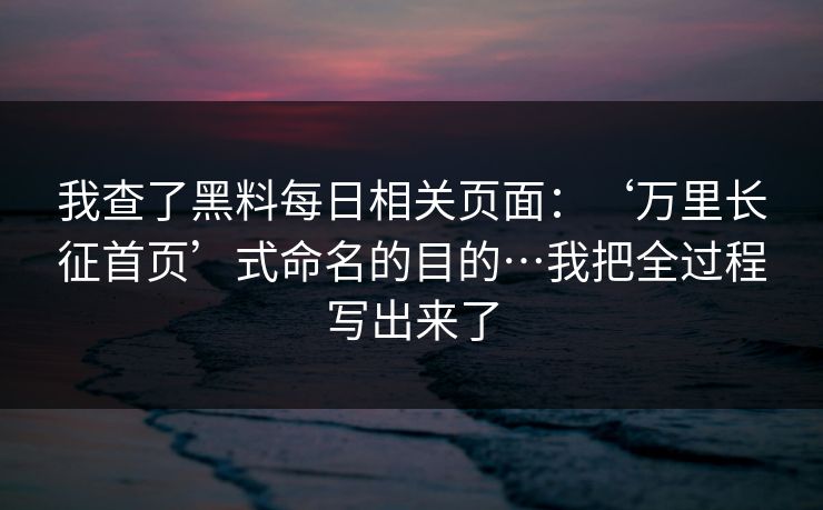 我查了黑料每日相关页面：‘万里长征首页’式命名的目的…我把全过程写出来了