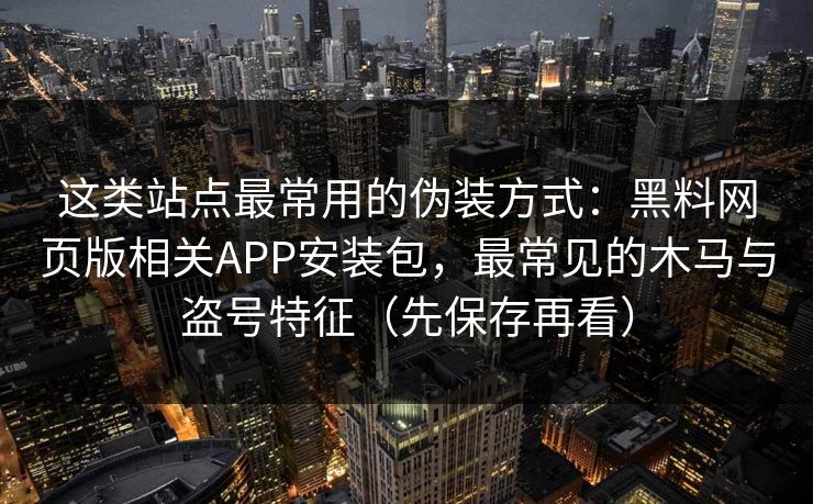 这类站点最常用的伪装方式：黑料网页版相关APP安装包，最常见的木马与盗号特征（先保存再看）