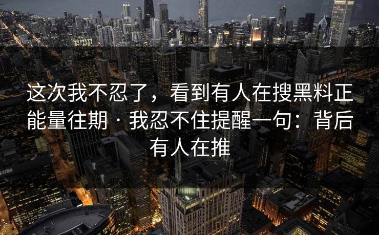 这次我不忍了，看到有人在搜黑料正能量往期 · 我忍不住提醒一句：背后有人在推