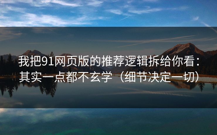 我把91网页版的推荐逻辑拆给你看：其实一点都不玄学（细节决定一切）