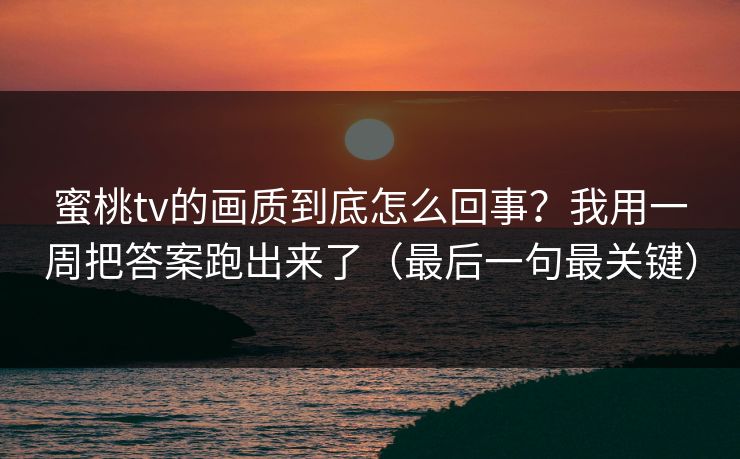 蜜桃tv的画质到底怎么回事？我用一周把答案跑出来了（最后一句最关键）
