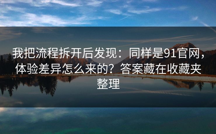 我把流程拆开后发现：同样是91官网，体验差异怎么来的？答案藏在收藏夹整理