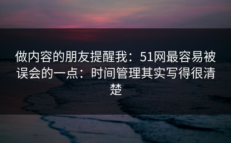 做内容的朋友提醒我：51网最容易被误会的一点：时间管理其实写得很清楚
