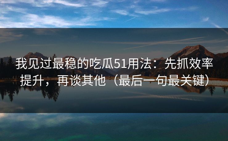 我见过最稳的吃瓜51用法：先抓效率提升，再谈其他（最后一句最关键）