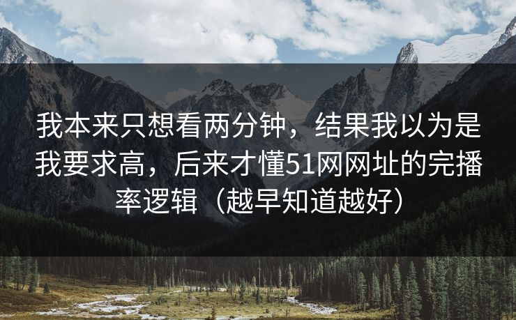 我本来只想看两分钟，结果我以为是我要求高，后来才懂51网网址的完播率逻辑（越早知道越好）