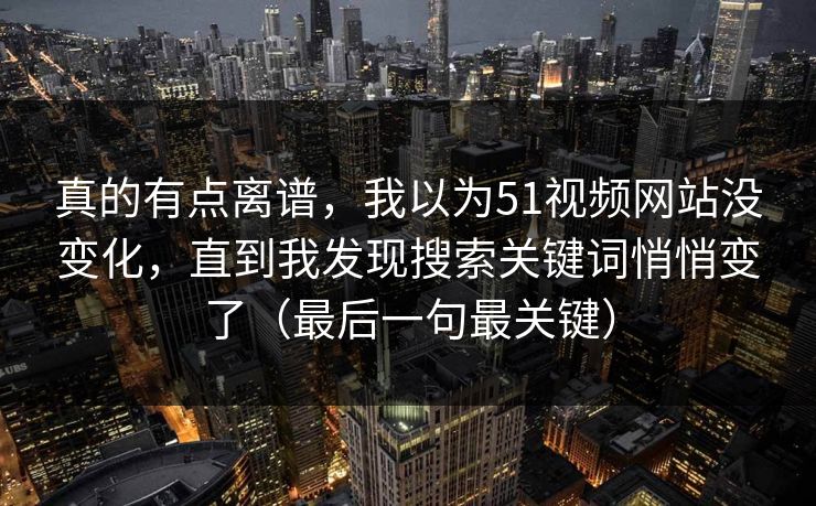 真的有点离谱，我以为51视频网站没变化，直到我发现搜索关键词悄悄变了（最后一句最关键）