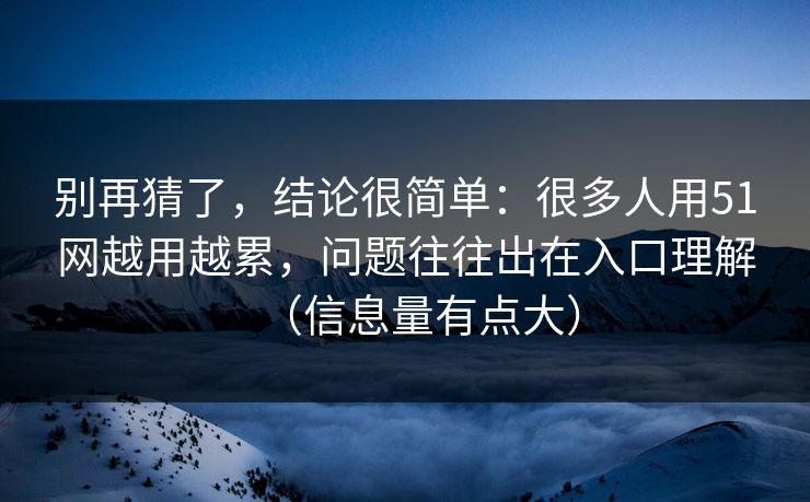 别再猜了，结论很简单：很多人用51网越用越累，问题往往出在入口理解（信息量有点大）